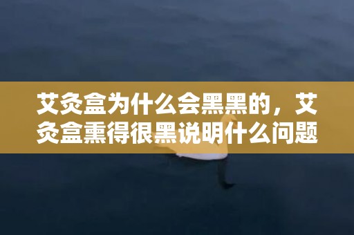 艾灸盒为什么会黑黑的，艾灸盒熏得很黑说明什么问题