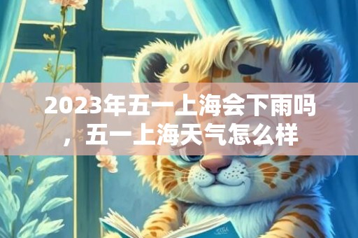 2023年五一上海会下雨吗，五一上海天气怎么样