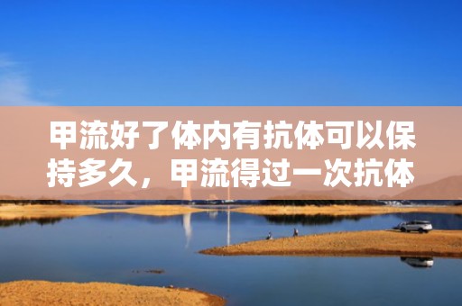 甲流好了体内有抗体可以保持多久，甲流得过一次抗体可以持续多久