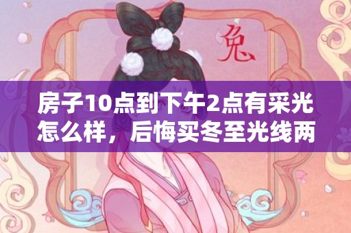 房子10点到下午2点有采光怎么样，后悔买冬至光线两小时的房子怎么办