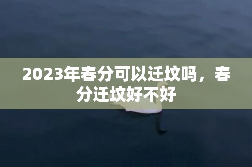 2023年春分可以迁坟吗，春分迁坟好不好