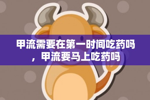 甲流需要在第一时间吃药吗，甲流要马上吃药吗