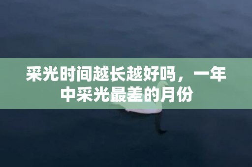 采光时间越长越好吗，一年中采光最差的月份