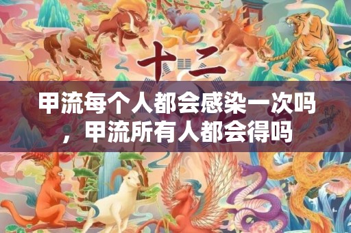 甲流每个人都会感染一次吗，甲流所有人都会得吗