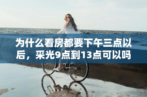 为什么看房都要下午三点以后，采光9点到13点可以吗