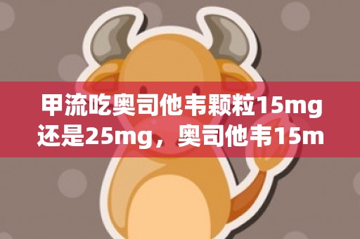 甲流吃奥司他韦颗粒15mg还是25mg，奥司他韦15mg和25mg哪个治甲流好