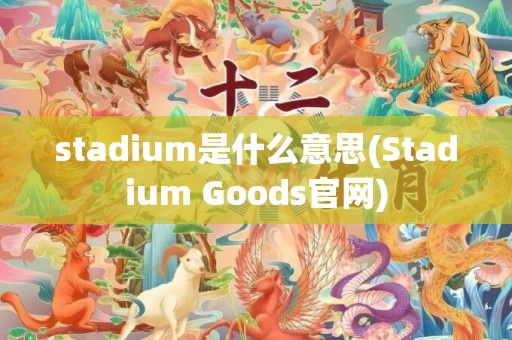 stadium是什么意思(Stadium Goods官网)