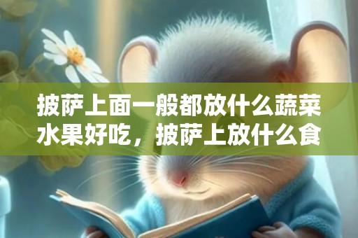 披萨上面一般都放什么蔬菜水果好吃，披萨上放什么食物最好吃