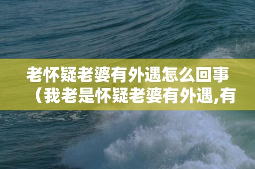 老怀疑老婆有外遇怎么回事（我老是怀疑老婆有外遇,有什么办法不去想）