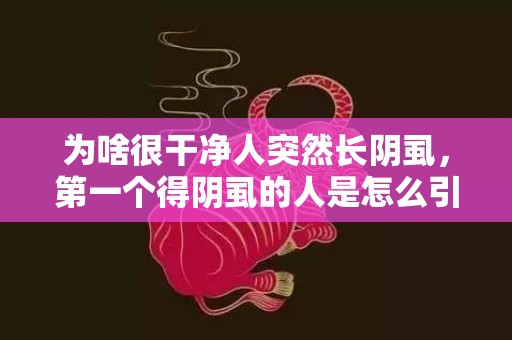 为啥很干净人突然长阴虱，第一个得阴虱的人是怎么引起的