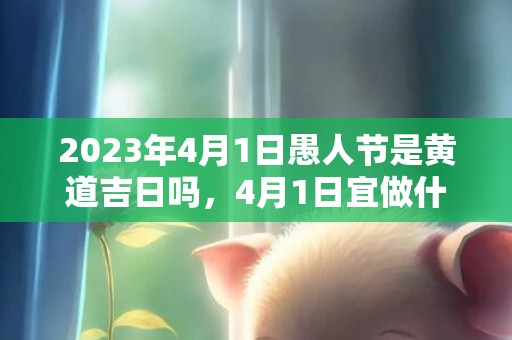 2023年4月1日愚人节是黄道吉日吗，4月1日宜做什么
