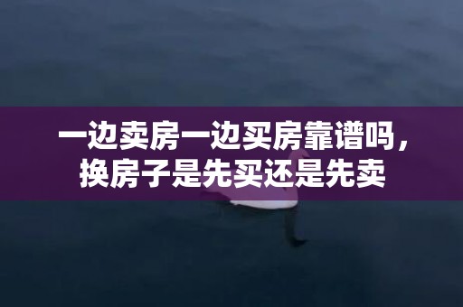 一边卖房一边买房靠谱吗，换房子是先买还是先卖