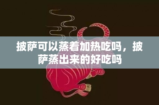 披萨可以蒸着加热吃吗，披萨蒸出来的好吃吗