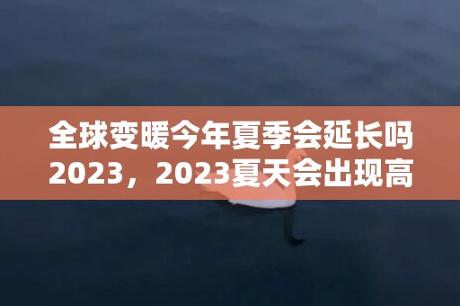 全球变暖今年夏季会延长吗2023，2023夏天会出现高温极端天气吗