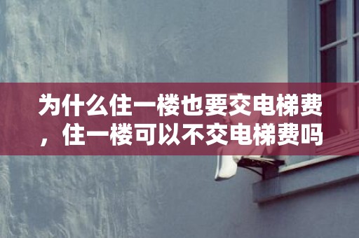 为什么住一楼也要交电梯费，住一楼可以不交电梯费吗