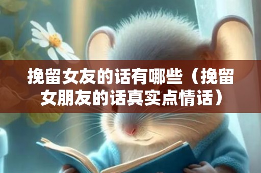挽留女友的话有哪些（挽留女朋友的话真实点情话）