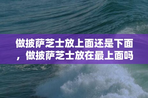 做披萨芝士放上面还是下面，做披萨芝士放在最上面吗