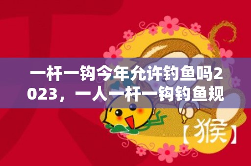 一杆一钩今年允许钓鱼吗2023，一人一杆一钩钓鱼规定在哪些地区