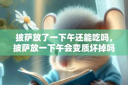 披萨放了一下午还能吃吗，披萨放一下午会变质坏掉吗