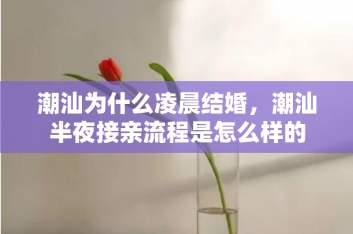 潮汕为什么凌晨结婚，潮汕半夜接亲流程是怎么样的