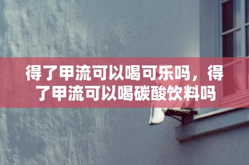 得了甲流可以喝可乐吗，得了甲流可以喝碳酸饮料吗