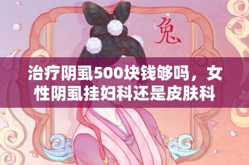 治疗阴虱500块钱够吗，女性阴虱挂妇科还是皮肤科