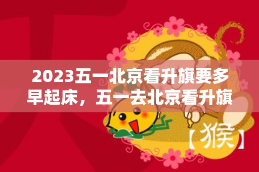 2023五一北京看升旗要多早起床，五一去北京看升旗需要熬夜排队吗