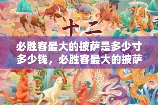 必胜客最大的披萨是多少寸多少钱，必胜客最大的披萨是几块