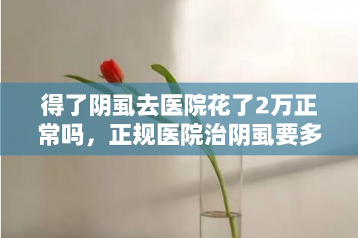 得了阴虱去医院花了2万正常吗，正规医院治阴虱要多少钱