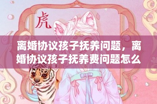 离婚协议孩子抚养问题，离婚协议孩子抚养费问题怎么写(离婚后孩子的抚养费怎么算)