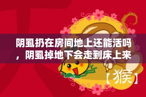 阴虱扔在房间地上还能活吗，阴虱掉地下会走到床上来吗