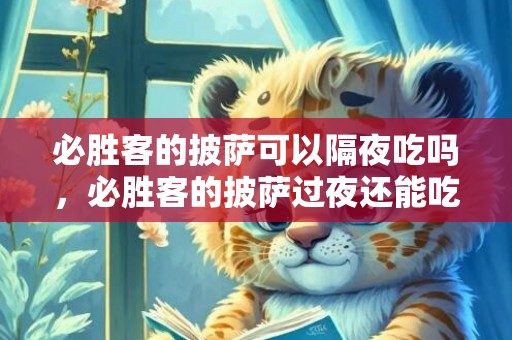 必胜客的披萨可以隔夜吃吗，必胜客的披萨过夜还能吃吗