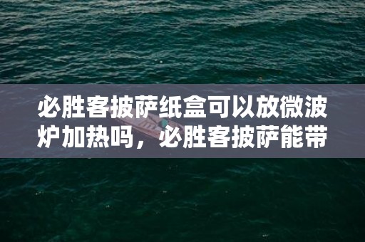 必胜客披萨纸盒可以放微波炉加热吗，必胜客披萨能带盒子直接加热吗
