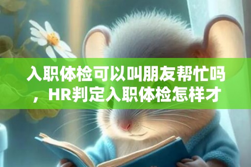 入职体检可以叫朋友帮忙吗，HR判定入职体检怎样才不合格