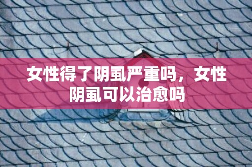 女性得了阴虱严重吗，女性阴虱可以治愈吗