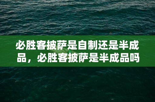 必胜客披萨是自制还是半成品，必胜客披萨是半成品吗