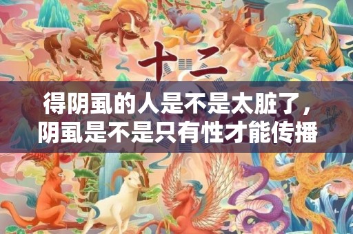 得阴虱的人是不是太脏了，阴虱是不是只有性才能传播