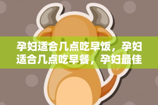 孕妇适合几点吃早饭，孕妇适合几点吃早餐，孕妇最佳吃饭时间
