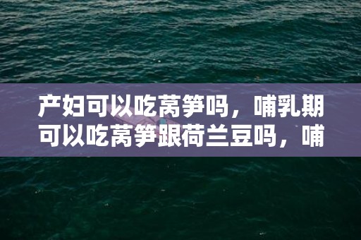 产妇可以吃莴笋吗，哺乳期可以吃莴笋跟荷兰豆吗，哺乳期可以吃炒洋葱吗