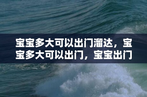 宝宝多大可以出门溜达，宝宝多大可以出门，宝宝出门要注意些什么