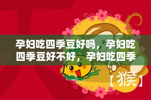 孕妇吃四季豆好吗，孕妇吃四季豆好不好，孕妇吃四季豆有什么好处