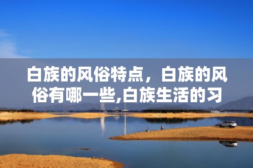 白族的风俗特点，白族的风俗有哪一些,白族生活的习俗