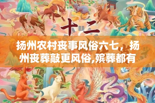扬州农村丧事风俗六七，扬州丧葬敲更风俗,殡葬都有哪些习俗？