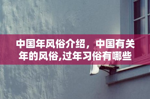 中国年风俗介绍，中国有关年的风俗,过年习俗有哪些？