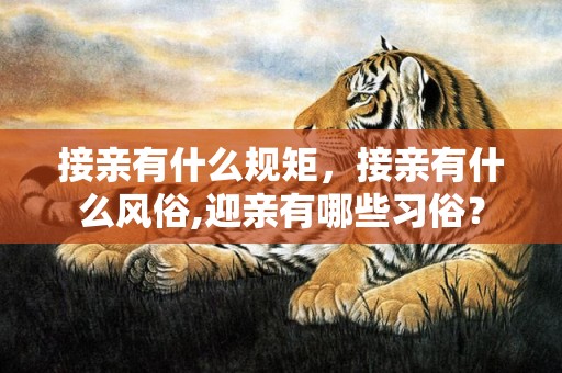 接亲有什么规矩，接亲有什么风俗,迎亲有哪些习俗？