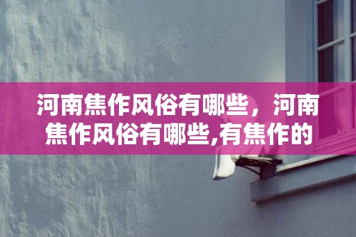 河南焦作风俗有哪些，河南焦作风俗有哪些,有焦作的民俗资料么？？？