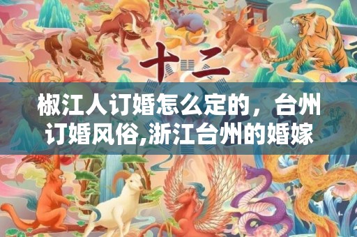椒江人订婚怎么定的，台州订婚风俗,浙江台州的婚嫁风俗