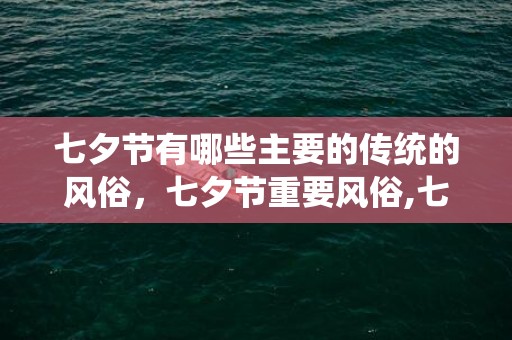 七夕节有哪些主要的传统的风俗，七夕节重要风俗,七夕节的风俗人情有哪些