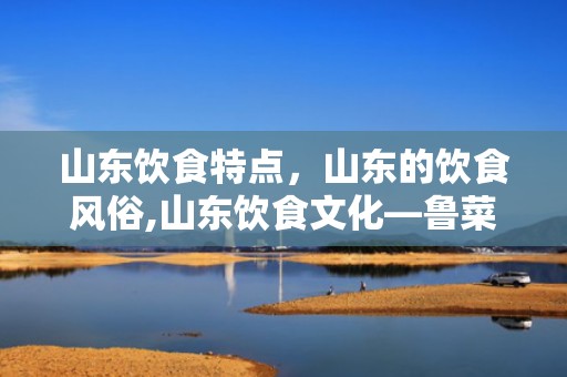 山东饮食特点，山东的饮食风俗,山东饮食文化—鲁菜的特色是什么？