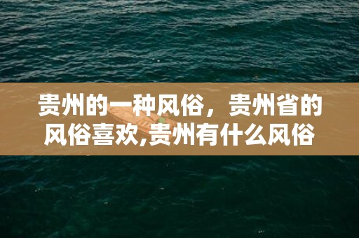 贵州的一种风俗，贵州省的风俗喜欢,贵州有什么风俗?